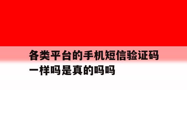 各类平台的手机短信验证码一样吗是真的吗吗的简单介绍 各类平台的手机短信验证码一样吗是真的吗吗的简单介绍