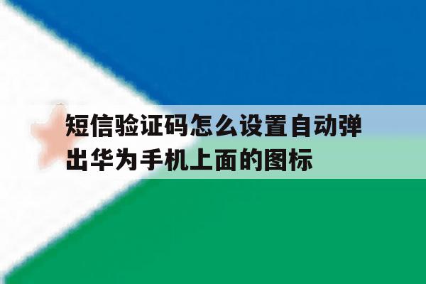 短信验证码怎么设置自动弹出华为手机上面的图标的简单介绍 短信验证码怎么设置自动弹出华为手机上面的图标的简单介绍