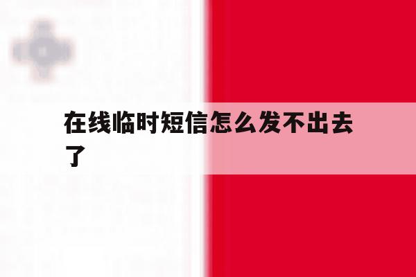 在线临时短信怎么发不出去了 在线临时短信怎么发不出去了