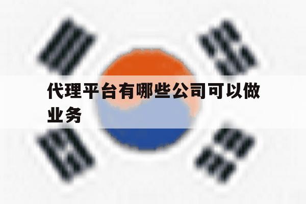代理平台有哪些公司可以做业务 代理平台有哪些公司可以做业务
