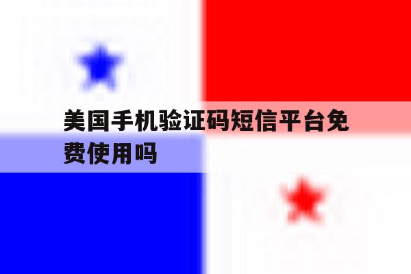 美国手机验证码短信平台免费使用吗 美国手机验证码短信平台免费使用吗