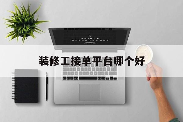 装修工接单平台哪个好 装修工接单平台哪个好