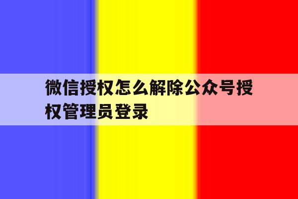 微信授权怎么解除公众号授权管理员登录的简单介绍 微信授权怎么解除公众号授权管理员登录的简单介绍