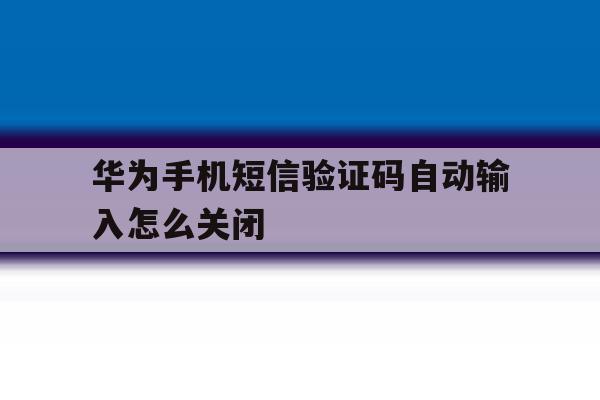 华为手机短信验证码自动输入怎么关闭 华为手机短信验证码自动输入怎么关闭