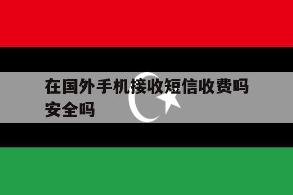 在国外手机接收短信收费吗安全吗 在国外手机接收短信收费吗安全吗