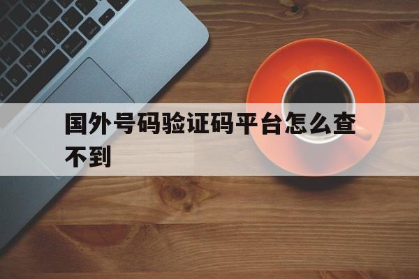 国外号码验证码平台怎么查不到 国外号码验证码平台怎么查不到