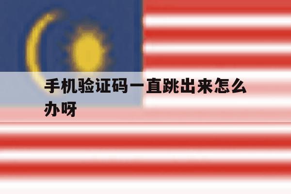 手机验证码一直跳出来怎么办呀 手机验证码一直跳出来怎么办呀