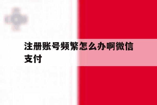 注册账号频繁怎么办啊微信支付