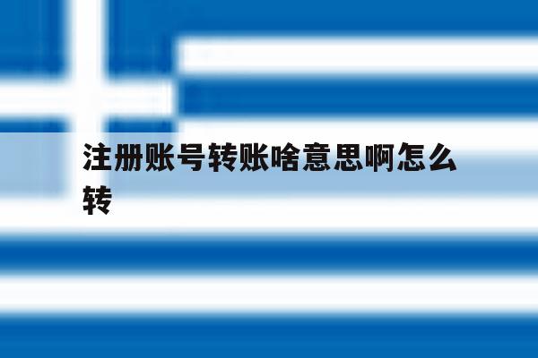 注册账号转账啥意思啊怎么转 注册账号转账啥意思啊怎么转