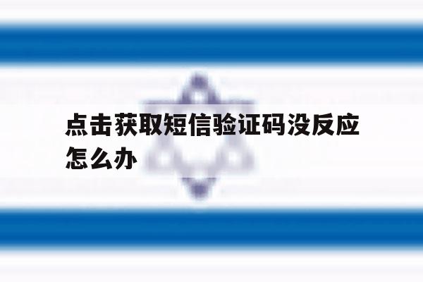 点击获取短信验证码没反应怎么办 点击获取短信验证码没反应怎么办