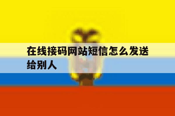 在线接码网站短信怎么发送给别人 在线接码网站短信怎么发送给别人