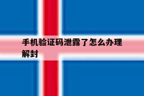 手机验证码泄露了怎么办理解封 手机验证码泄露了怎么办理解封