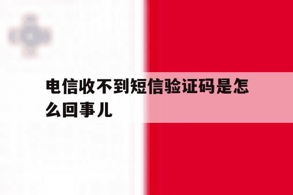 电信收不到短信验证码是怎么回事儿 电信收不到短信验证码是怎么回事儿