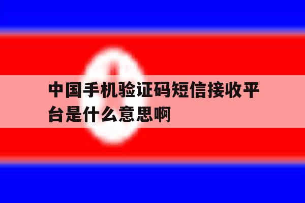 关于中国手机验证码短信接收平台是什么意思啊的信息 关于中国手机验证码短信接收平台是什么意思啊的信息