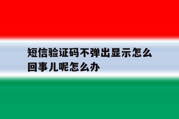 短信验证码不弹出显示怎么回事儿呢怎么办的简单介绍 短信验证码不弹出显示怎么回事儿呢怎么办的简单介绍