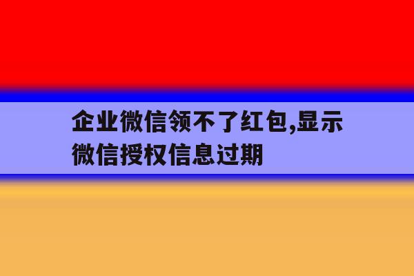 企业微信领不了红包,显示微信授权信息过期 企业微信领不了红包,显示微信授权信息过期