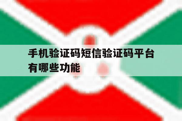 手机验证码短信验证码平台有哪些功能 手机验证码短信验证码平台有哪些功能