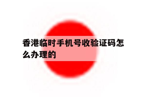 香港临时手机号收验证码怎么办理的 香港临时手机号收验证码怎么办理的