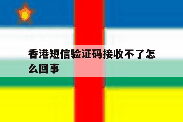 香港短信验证码接收不了怎么回事 香港短信验证码接收不了怎么回事