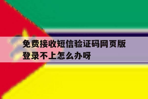 关于免费接收短信验证码网页版登录不上怎么办呀的信息