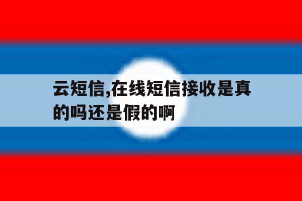 云短信,在线短信接收是真的吗还是假的啊 云短信,在线短信接收是真的吗还是假的啊