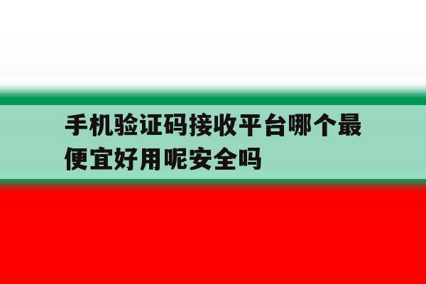 手机验证码接收平台哪个最便宜好用呢安全吗的简单介绍 手机验证码接收平台哪个最便宜好用呢安全吗的简单介绍