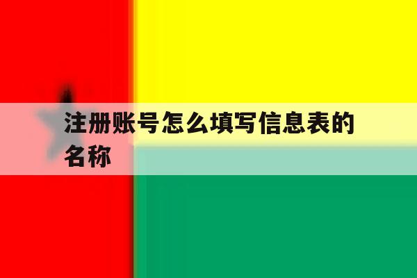 注册账号怎么填写信息表的名称 注册账号怎么填写信息表的名称