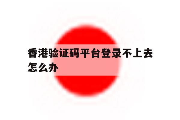 香港验证码平台登录不上去怎么办 香港验证码平台登录不上去怎么办