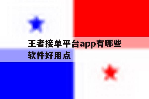 王者接单平台app有哪些软件好用点 王者接单平台app有哪些软件好用点