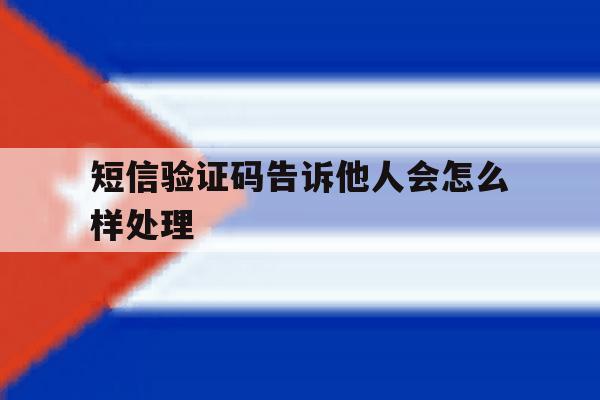 短信验证码告诉他人会怎么样处理 短信验证码告诉他人会怎么样处理