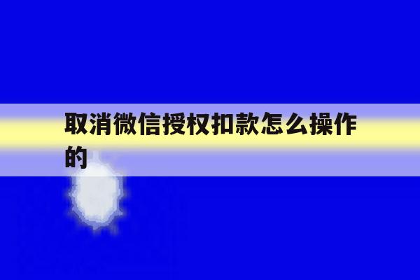 取消微信授权扣款怎么操作的 取消微信授权扣款怎么操作的