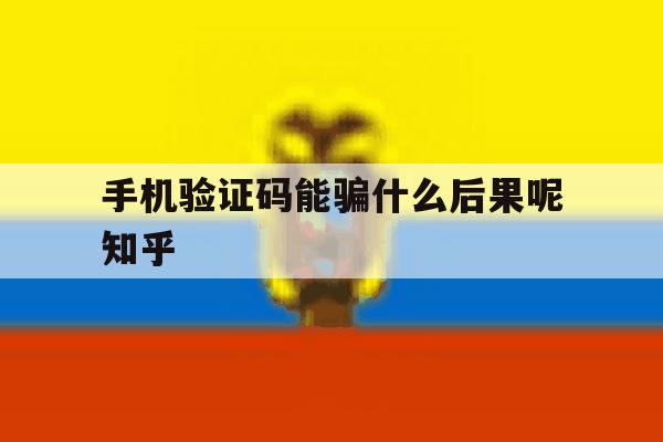 关于手机验证码能骗什么后果呢知乎的信息 关于手机验证码能骗什么后果呢知乎的信息