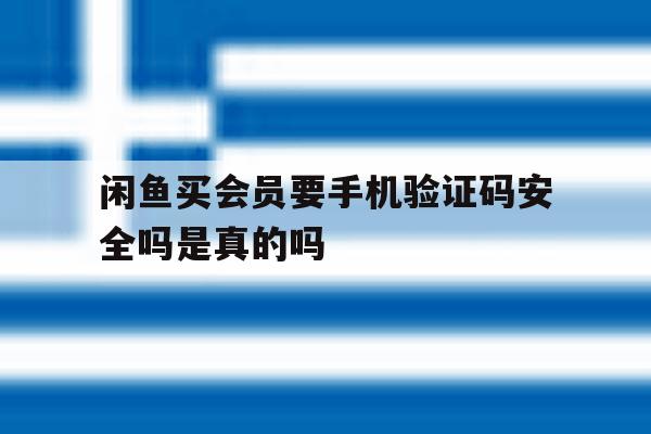 闲鱼买会员要手机验证码安全吗是真的吗 闲鱼买会员要手机验证码安全吗是真的吗