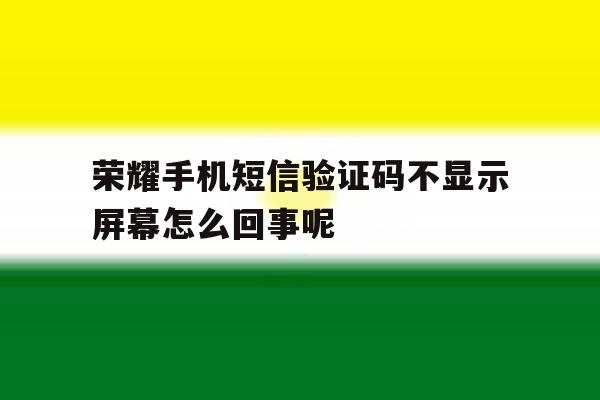 荣耀手机短信验证码不显示屏幕怎么回事呢 荣耀手机短信验证码不显示屏幕怎么回事呢