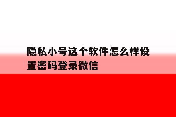 包含隐私小号这个软件怎么样设置密码登录微信的词条 包含隐私小号这个软件怎么样设置密码登录微信的词条