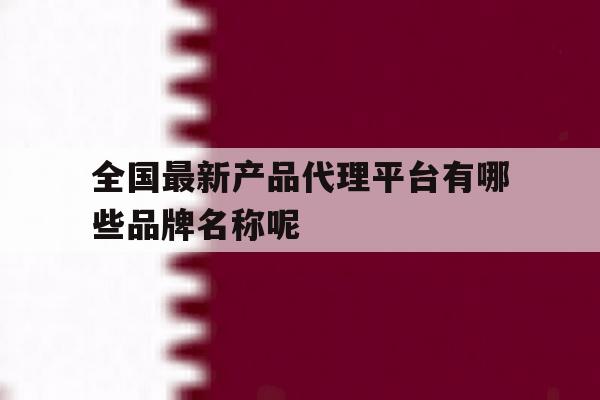 关于全国最新产品代理平台有哪些品牌名称呢的信息 关于全国最新产品代理平台有哪些品牌名称呢的信息