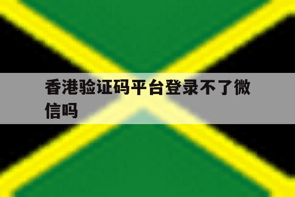 香港验证码平台登录不了微信吗 香港验证码平台登录不了微信吗