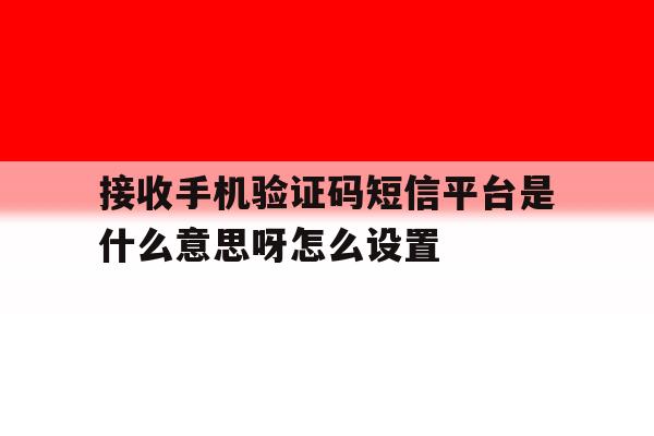 接收手机验证码短信平台是什么意思呀怎么设置 接收手机验证码短信平台是什么意思呀怎么设置