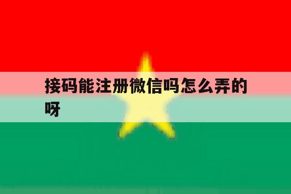 接码能注册微信吗怎么弄的呀 接码能注册微信吗怎么弄的呀
