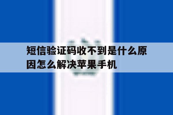 短信验证码收不到是什么原因怎么解决苹果手机的简单介绍 短信验证码收不到是什么原因怎么解决苹果手机的简单介绍