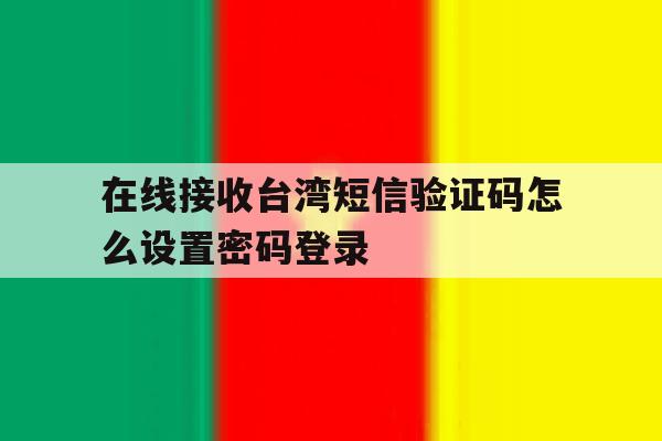 在线接收台湾短信验证码怎么设置密码登录 在线接收台湾短信验证码怎么设置密码登录
