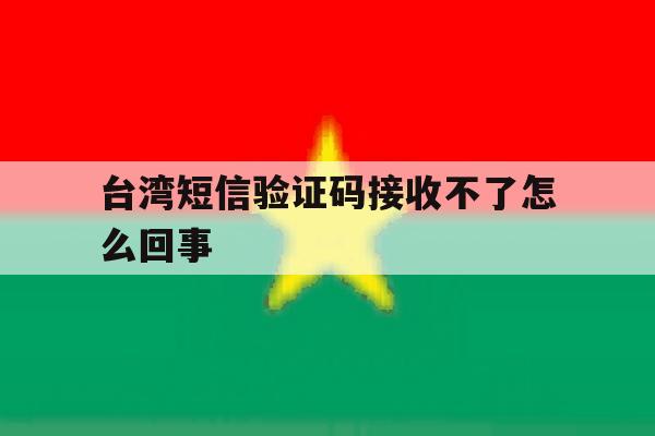 台湾短信验证码接收不了怎么回事 台湾短信验证码接收不了怎么回事