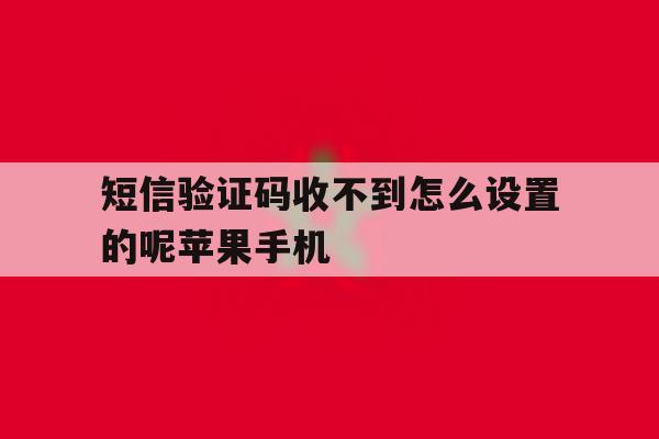 短信验证码收不到怎么设置的呢苹果手机的简单介绍 短信验证码收不到怎么设置的呢苹果手机的简单介绍