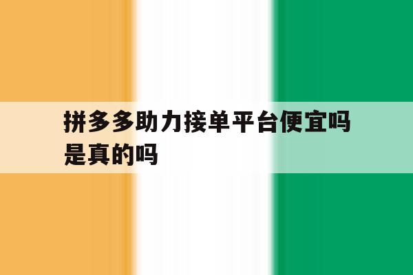 拼多多助力接单平台便宜吗是真的吗 拼多多助力接单平台便宜吗是真的吗