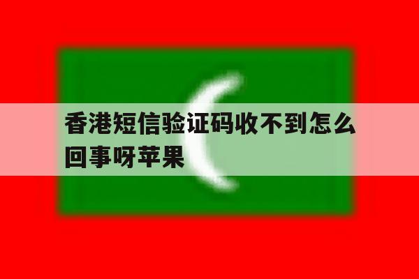 香港短信验证码收不到怎么回事呀苹果 香港短信验证码收不到怎么回事呀苹果