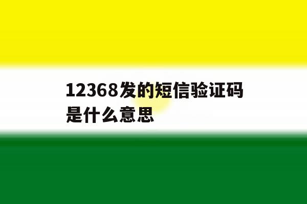 12368发的短信验证码是什么意思 12368发的短信验证码是什么意思