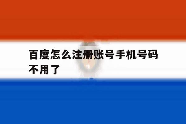 百度怎么注册账号手机号码不用了 百度怎么注册账号手机号码不用了
