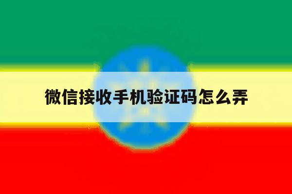 微信接收手机验证码怎么弄 微信接收手机验证码怎么弄