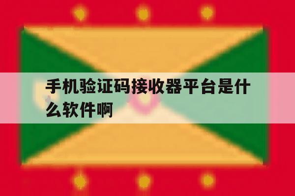 手机验证码接收器平台是什么软件啊 手机验证码接收器平台是什么软件啊