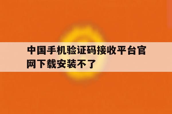 中国手机验证码接收平台官网下载安装不了 中国手机验证码接收平台官网下载安装不了
